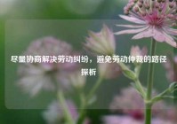 尽量协商解决劳动纠纷，避免劳动仲裁的路径探析