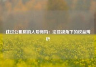 住过公租房的人后悔吗：法律视角下的权益辨析