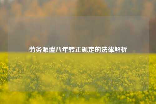 劳务派遣八年转正规定的法律解析