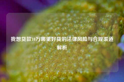 我想贷款10万哪里好贷的法律风险与合规渠道解析