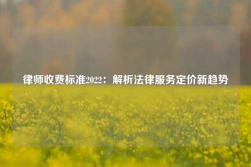 律师收费标准2022：解析法律服务定价新趋势