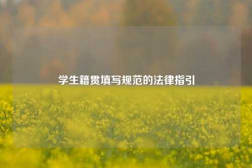 学生籍贯填写规范的法律指引
