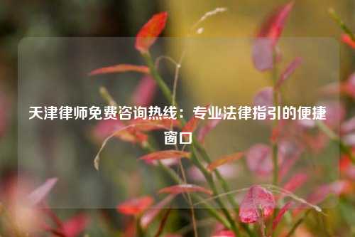 天津律师免费咨询热线：专业法律指引的便捷窗口