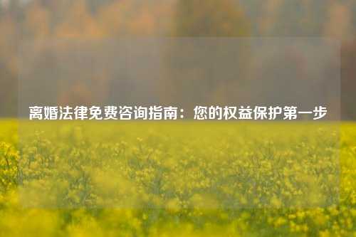 离婚法律免费咨询指南：您的权益保护第一步