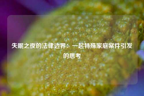 失眠之夜的法律边界：一起特殊家庭案件引发的思考