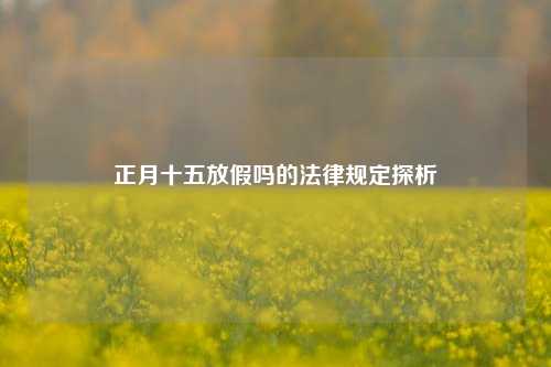 正月十五放假吗的法律规定探析